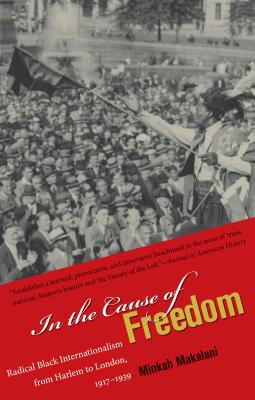 In the Cause of Freedom: Radical Black Internationalism from Harlem to London, 1917-1939 - Minkah Makalani