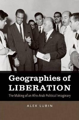Geographies of Liberation: The Making of an Afro-Arab Political Imaginary - Alex Lubin