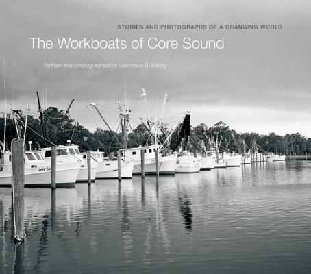 The Workboats of Core Sound: Stories and Photographs of a Changing World - Lawrence S. Earley