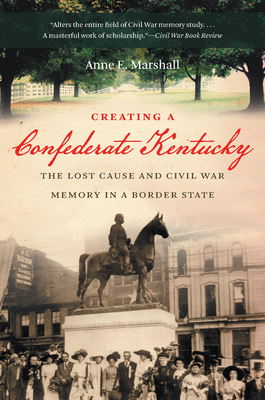 Creating a Confederate Kentucky: The Lost Cause and Civil War Memory in a Border State - Anne E. Marshall
