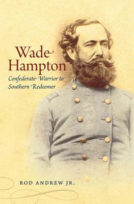 Wade Hampton: Confederate Warrior to Southern Redeemer - Rod Andrew