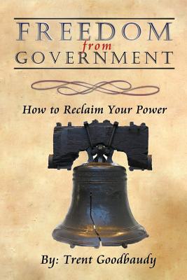 Freedom from Government: How to Reclaim Your Power - Trent Goodbaudy