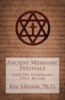 Ancient Messianic Festivals: And The Prophecies They Reveal - Ken Johnson