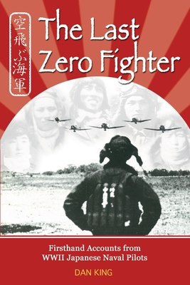 The Last Zero Fighter: Firsthand Accounts from WWII Japanese Naval Pilots - Dan King