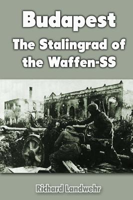 Budapest: The Stalingrad of the Waffen-SS - Richard Landwehr