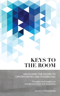 Keys to the Room: Unlocking the Doors to Opportunities and Possibilities: Thoughts and Insights on Entrepreneurship and Hospitality - John Oppenheimer