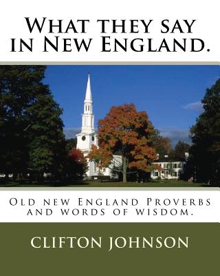 What they say in New England.: Old new England Proverbs and words of wisdom. - Clifton Johnson