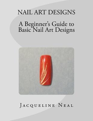 Nail Art Designs: A Beginners Guide to Basic Nail Art Designs: A Beginners Guide to Basic Nail Art Designs - Jacqueline Neal