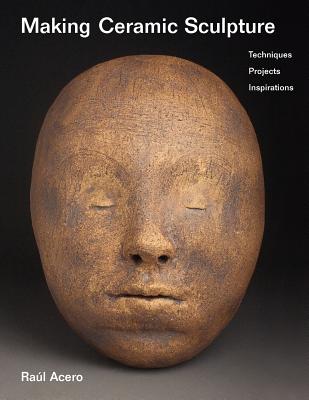 Making Ceramic Sculpture: Techniques, Projects, Inspirations - Raúl Acero