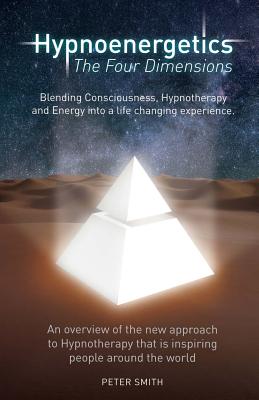 Hypnoenergetics - The Four Dimensions: An overview of the new approach to Hypnotherapy that is inspiring people around the world - Peter Bernard Smith