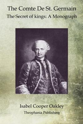 The Comte De St. Germain: The Secret of kings: A Monograph - Isabel Cooper Oakley