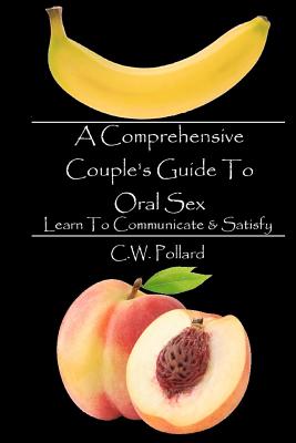 A Comprehensive Couple's Guide To Oral Sex: Learn To Communicate & Satisfy - C. W. Pollard