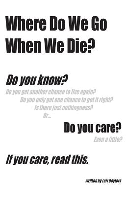 Where Do We Go When We Die?: If you care, read this. - Lori Boyters