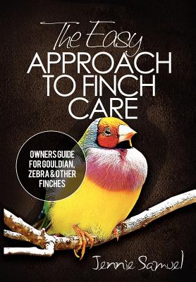 The Easy Approach To Finch Care: How to Care for Gouldian Finches, Zebra Finches, Finches and More - Jennie Samuel