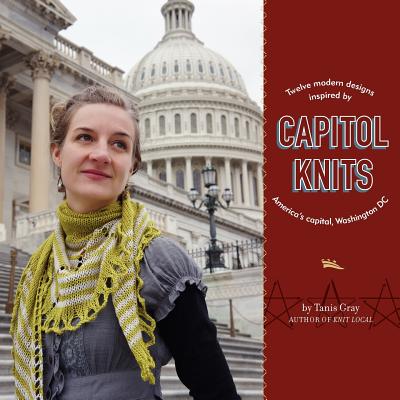 Capitol Knits: twelve modern knits inspired by America's capitol, Washington DC - Tanis Gray