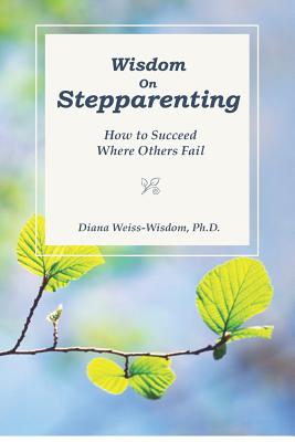 Wisdom On Step-Parenting: How to Succeed Where Others Fail - Diana Weiss-wisdom Ph. D.