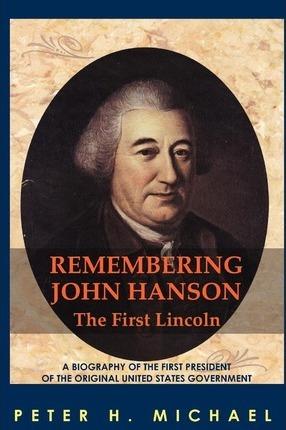 Remembering John Hanson: A biography of the first president of the original United States government - Peter H. Michael