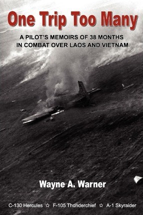 One Trip Too Many: A pilot's memoirs of 38 months in combat over Laos and Vietnam - Wayne A. Warner
