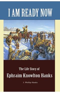 Coperta cărții 'I Am Ready Now: The Life Story of Ephraim Knowlton Hanks - J. Phillip Hanks'