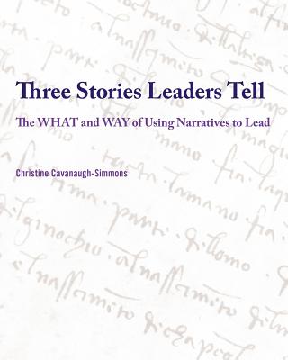 Three Stories Leaders Tell: The What and Way of Using Stories to Lead - Christine Cavanaugh-simmons