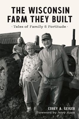 The Wisconsin Farm They Built: Tales of Family & Fortitude - Corey A. Geiger