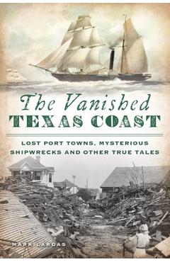 Coperta cărții 'The Vanished Texas Coast: Lost Port Towns, Mysterious Shipwrecks and Other True Tales - Mark Lardas'
