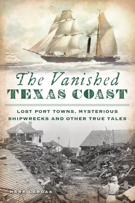 The Vanished Texas Coast: Lost Port Towns, Mysterious Shipwrecks and Other True Tales - Mark Lardas