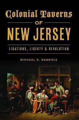 Coperta cărții 'Colonial Taverns of New Jersey: Libations, Liberty & Revolution - Michael C. Gabriele'