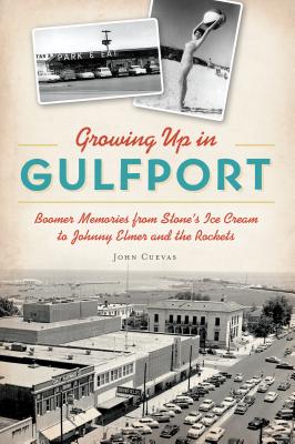 Growing Up in Gulfport: Boomer Memories from Stone's Ice Cream to Johnny Elmer and the Rockets - John Cuevas