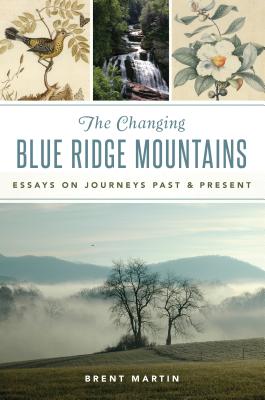 The Changing Blue Ridge Mountains: Essays on Journeys Past and Present - Brent Martin