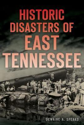 Historic Disasters of East Tennessee - Dewaine A. Speaks