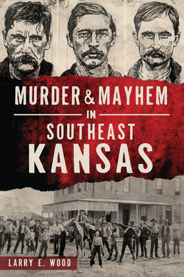 Murder & Mayhem in Southeast Kansas - Larry E. Wood