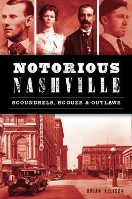 Notorious Nashville: Scoundrels, Rogues and Outlaws - Brian Allison