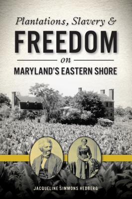 Plantations, Slavery and Freedom on Maryland's Eastern Shore - Jacqueline Simmons Hedberg