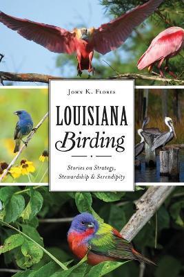 Louisiana Birding: Stories on Strategy, Stewardship and Serendipity - John K. Flores