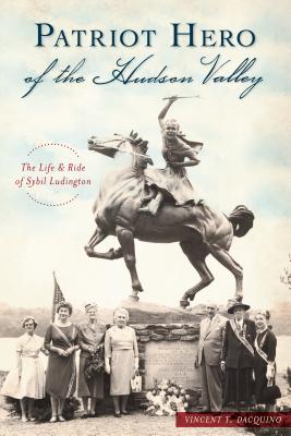 Patriot Hero of the Hudson Valley: The Life and Ride of Sybil Ludington - Vincent T. Dacquino
