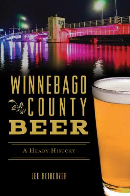 Winnebago County Beer: A Heady History - Lee Reiherzer
