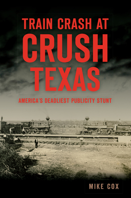 Train Crash at Crush, Texas: America's Deadliest Publicity Stunt - Mike Cox