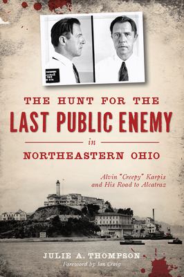 The Hunt for the Last Public Enemy in Northeastern Ohio: Alvin Creepy Karpis and His Road to Alcatraz - Julie A. Thompson