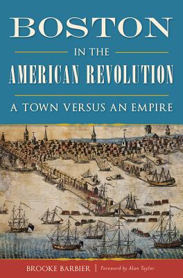 Boston in the American Revolution: A Town Versus an Empire - Brooke Barbier