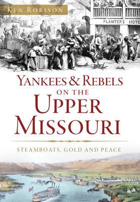 Yankees & Rebels on the Upper Missouri: Steamboats, Gold and Peace - Ken Robison