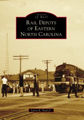 Rail Depots of Eastern North Carolina - Larry K. Neal