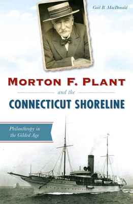 Morton F. Plant and the Connecticut Shoreline: Philanthropy in the Gilded Age - Gail B. Macdonald