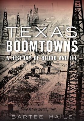Texas Boomtowns:: A History of Blood and Oil - Bartee Haile