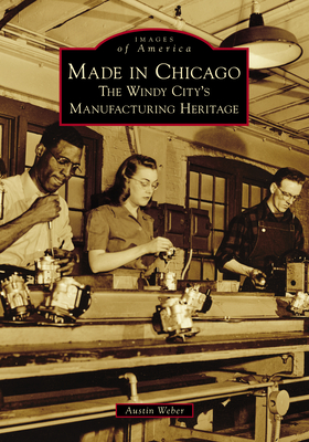 Made in Chicago: The Windy City's Manufacturing Heritage - Austin Weber