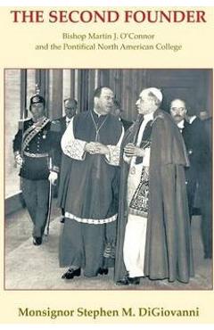 Poza produsului The Second Founder: Bishop Martin J. O'Connor and the Pontifical North American College - Monsignor Stephen M. Digiovanni