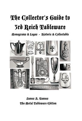 The Collector's Guide to 3rd Reich Tableware (Monograms, Logos, Maker Marks Plus History): The Metal Tableware Edition - James A. Yannes