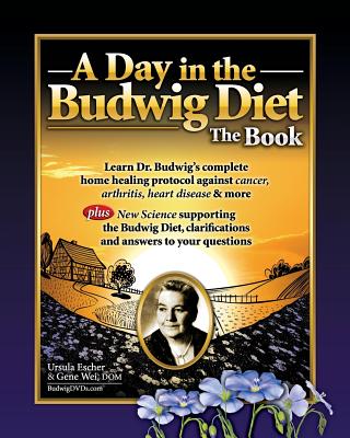 A Day in the Budwig Diet: The Book: Learn Dr. Budwig's complete home healing protocol against cancer, arthritis, heart disease & more - Gene Wei