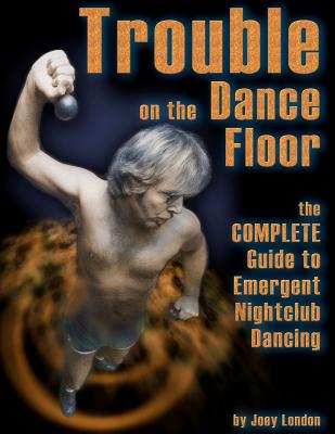 Trouble on the Dance Floor: The COMPLETE Guide to Emergent Nightclub Dancing - Joey London