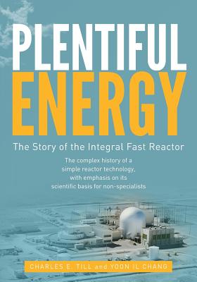 Plentiful Energy: The Story of the Integral Fast Reactor: The Complex History of a Simple Reactor Technology, with Emphasis on Its Scien - Yoon Il Chang